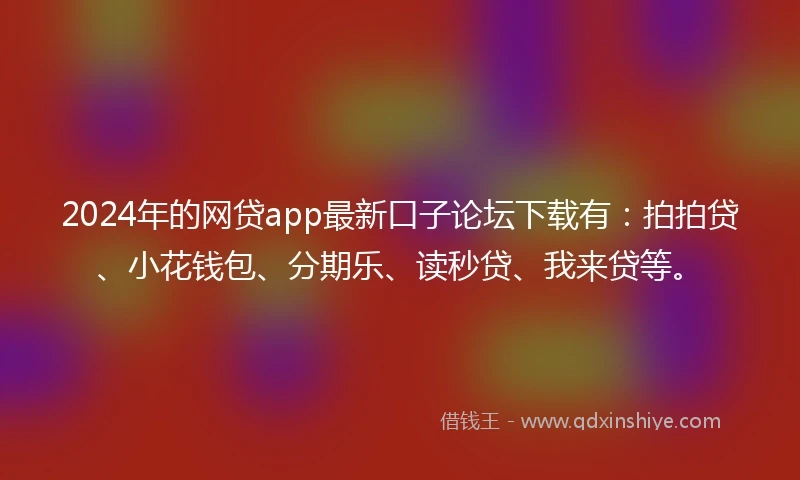 2024年的网贷app最新口子论坛下载有：拍拍贷、小花钱包、分期乐、读秒贷、我来贷等。