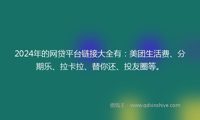 2024年的网贷平台链接大全有：美团生活费、分期乐、拉卡拉、替你还、投友圈等。
