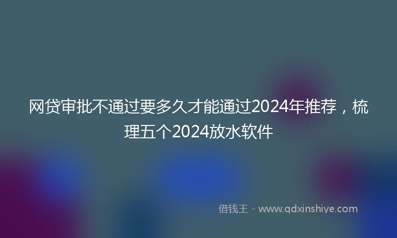 网贷审批不通过要多久才能通过2024年推荐，梳理五个2024放水软件