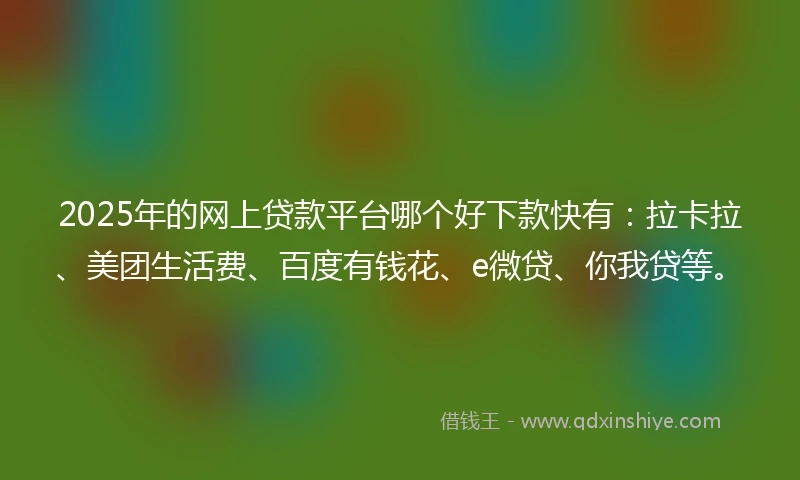 2025年的网上贷款平台哪个好下款快有：拉卡拉、美团生活费、百度有钱花、e微贷、你我贷等。