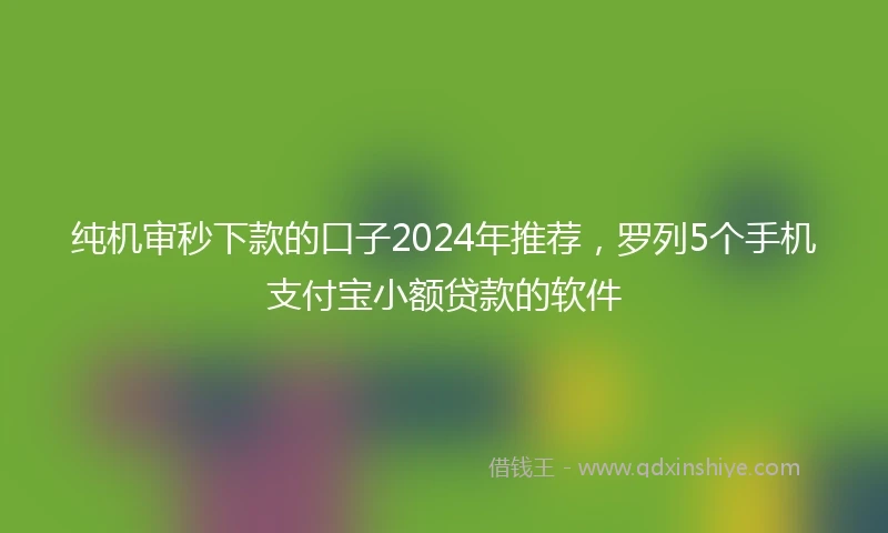 纯机审秒下款的口子2024年推荐，罗列5个手机支付宝小额贷款的软件