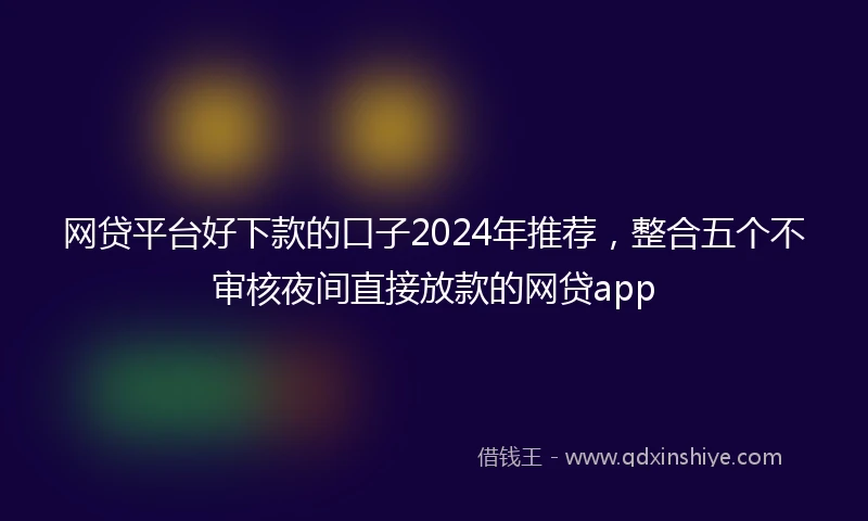 网贷平台好下款的口子2024年推荐，整合五个不审核夜间直接放款的网贷app