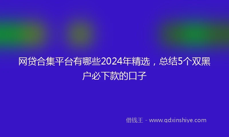 网贷合集平台有哪些2024年精选，总结5个双黑户必下款的口子