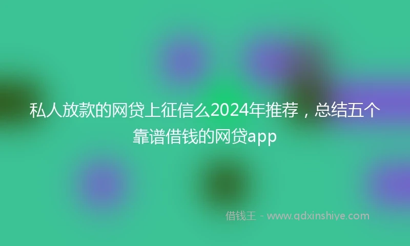 私人放款的网贷上征信么2024年推荐，总结五个靠谱借钱的网贷app