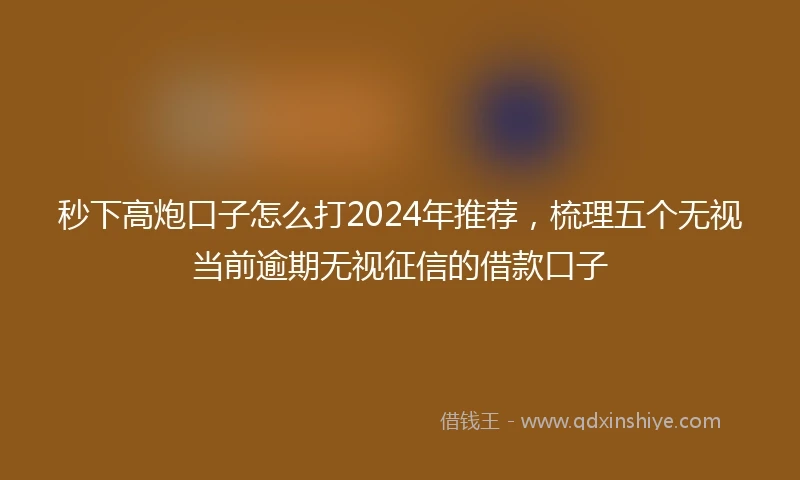秒下高炮口子怎么打2024年推荐，梳理五个无视当前逾期无视征信的借款口子