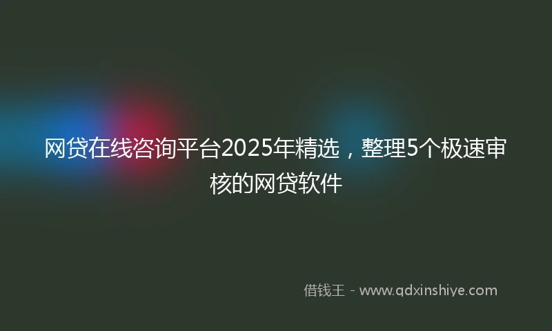 网贷在线咨询平台2025年精选，整理5个极速审核的网贷软件