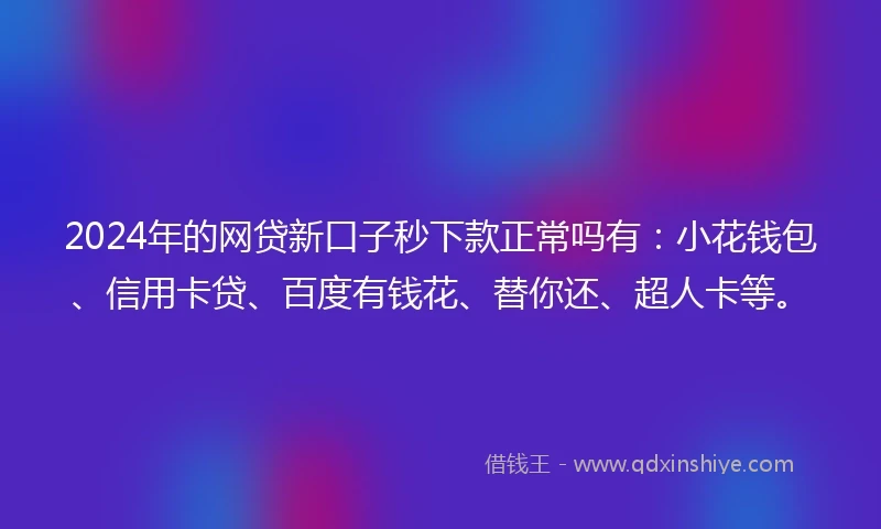 2024年的网贷新口子秒下款正常吗有：小花钱包、信用卡贷、百度有钱花、替你还、超人卡等。