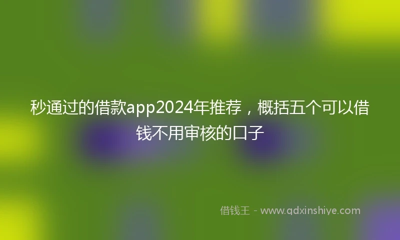 秒通过的借款app2024年推荐，概括五个可以借钱不用审核的口子