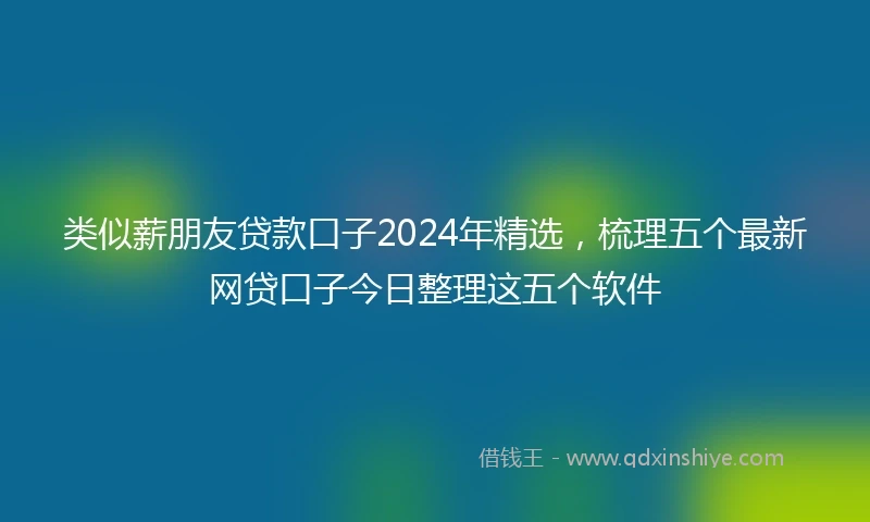 类似薪朋友贷款口子2024年精选，梳理五个最新网贷口子今日整理这五个软件