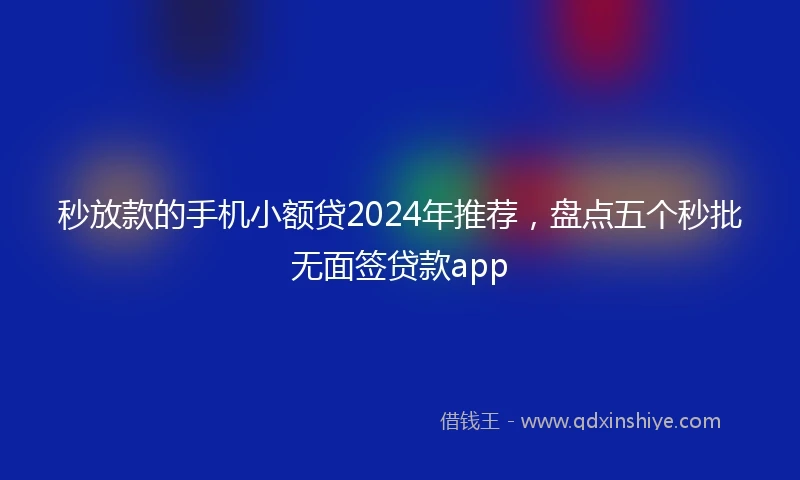 秒放款的手机小额贷2024年推荐，盘点五个秒批无面签贷款app
