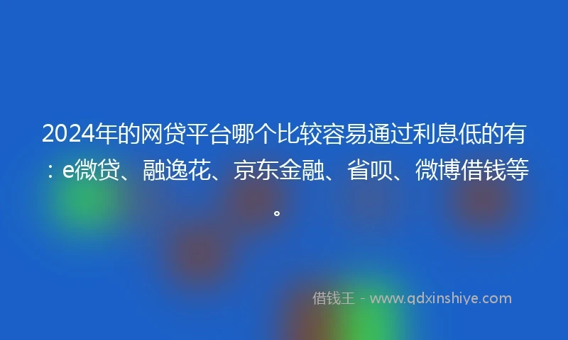 2024年的网贷平台哪个比较容易通过利息低的有：e微贷、融逸花、京东金融、省呗、微博借钱等。