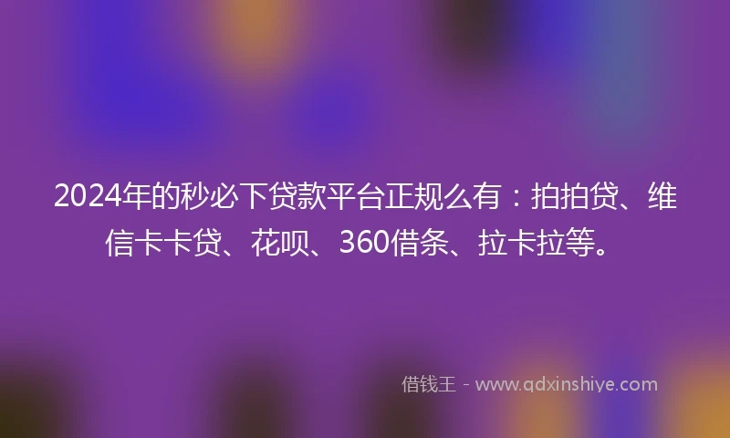 2024年的秒必下贷款平台正规么有：拍拍贷、维信卡卡贷、花呗、360借条、拉卡拉等。