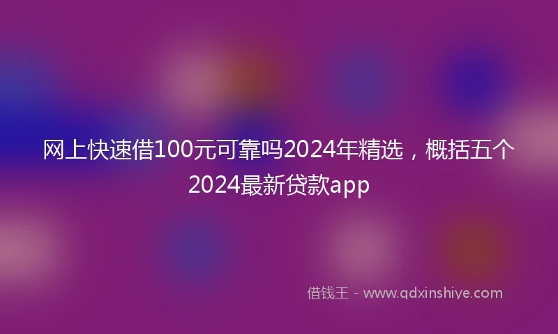 网上快速借100元可靠吗2024年精选，概括五个2024最新贷款app