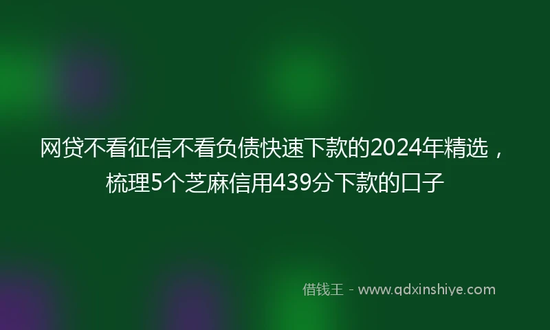 网贷不看征信不看负债快速下款的2024年精选，梳理5个芝麻信用439分下款的口子