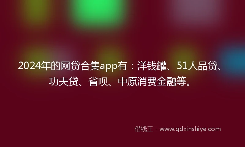 2024年的网贷合集app有:洋钱罐、51人品贷、功夫贷、省呗、中原消费金融等。