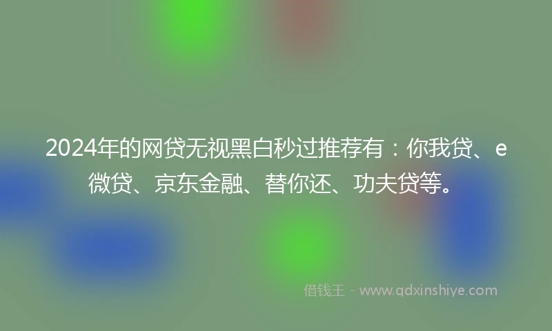 2024年的网贷无视黑白秒过推荐有：你我贷、e微贷、京东金融、替你还、功夫贷等。