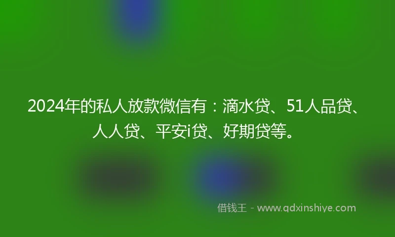 2024年的私人放款微信有：滴水贷、51人品贷、人人贷、平安i贷、好期贷等。