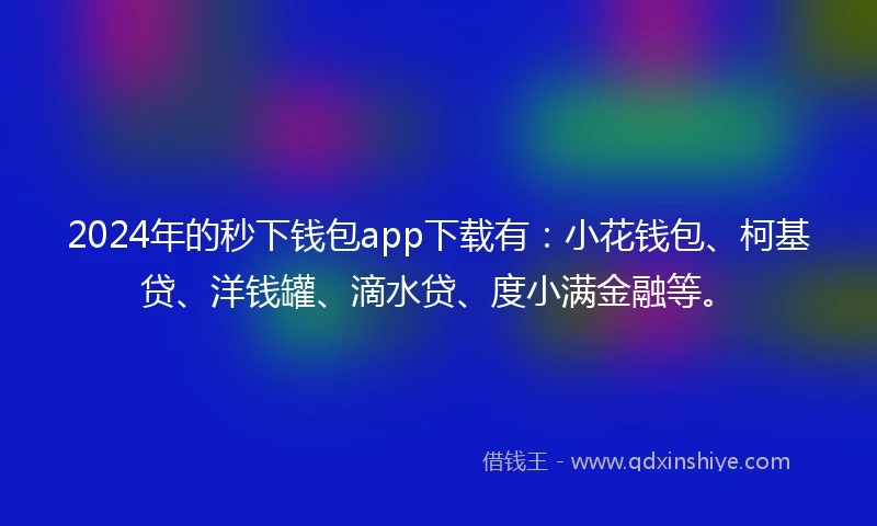 2024年的秒下钱包app下载有：小花钱包、柯基贷、洋钱罐、滴水贷、度小满金融等。