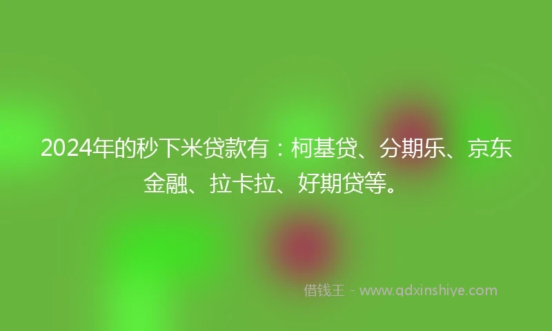 2024年的秒下米贷款有：柯基贷、分期乐、京东金融、拉卡拉、好期贷等。