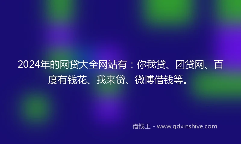 2024年的网贷大全网站有：你我贷、团贷网、百度有钱花、我来贷、微博借钱等。