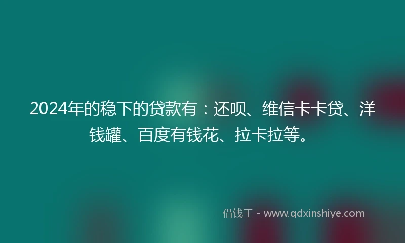 2024年的稳下的贷款有：还呗、维信卡卡贷、洋钱罐、百度有钱花、拉卡拉等。