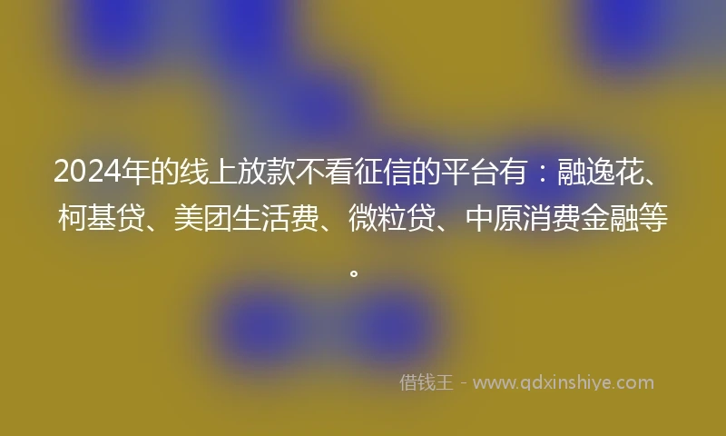 2024年的线上放款不看征信的平台有：融逸花、柯基贷、美团生活费、微粒贷、中原消费金融等。