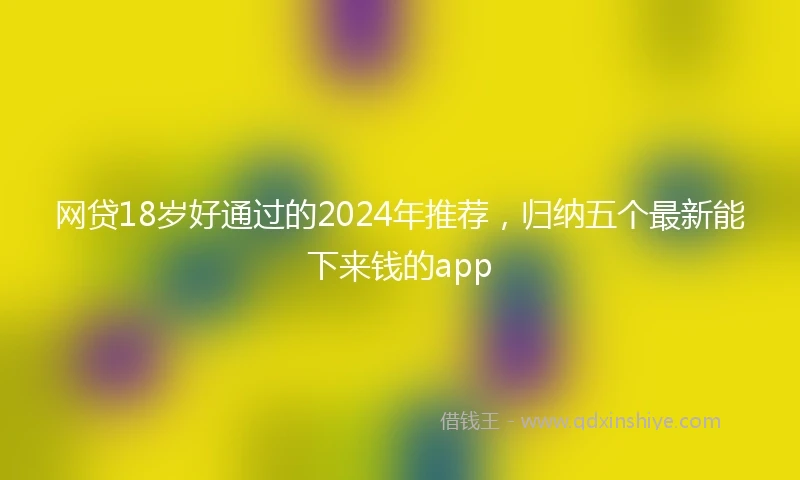 网贷18岁好通过的2024年推荐，归纳五个最新能下来钱的app