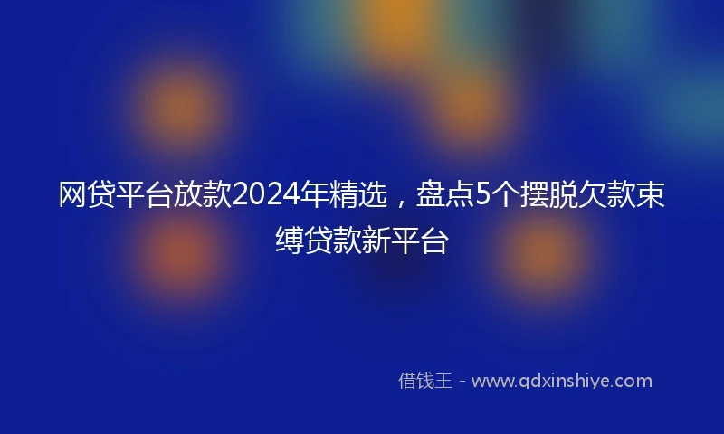 网贷平台放款2024年精选，盘点5个摆脱欠款束缚贷款新平台