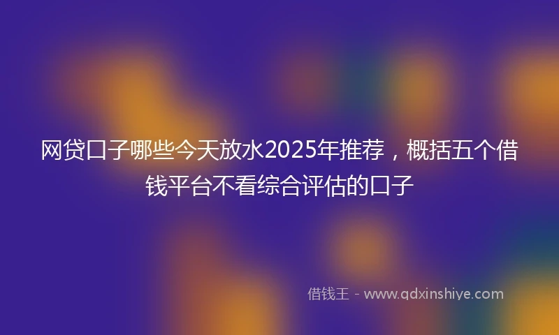 网贷口子哪些今天放水2025年推荐，概括五个借钱平台不看综合评估的口子