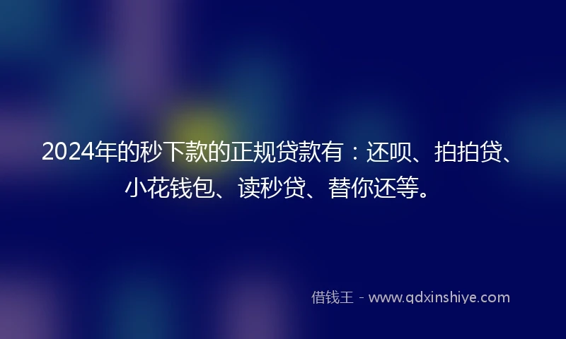 2024年的秒下款的正规贷款有：还呗、拍拍贷、小花钱包、读秒贷、替你还等。