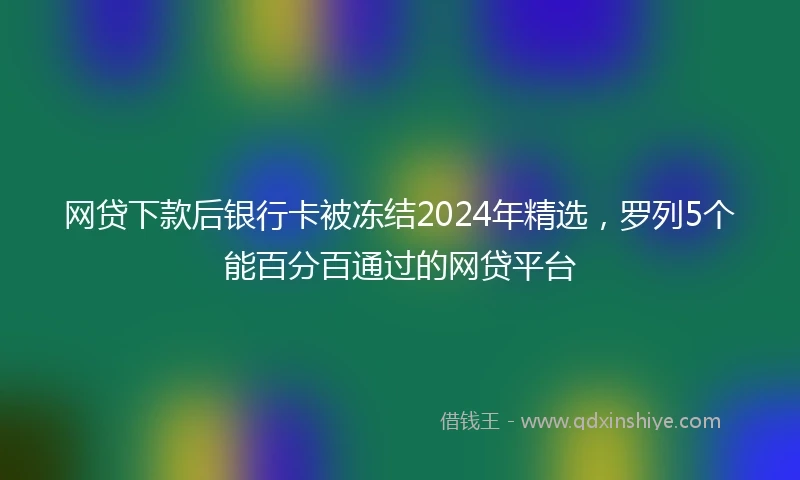网贷下款后银行卡被冻结2024年精选，罗列5个能百分百通过的网贷平台