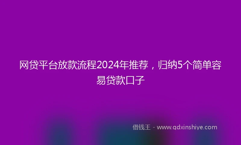 网贷平台放款流程2024年推荐，归纳5个简单容易贷款口子