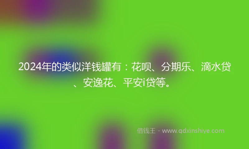 2024年的类似洋钱罐有：花呗、分期乐、滴水贷、安逸花、平安i贷等。