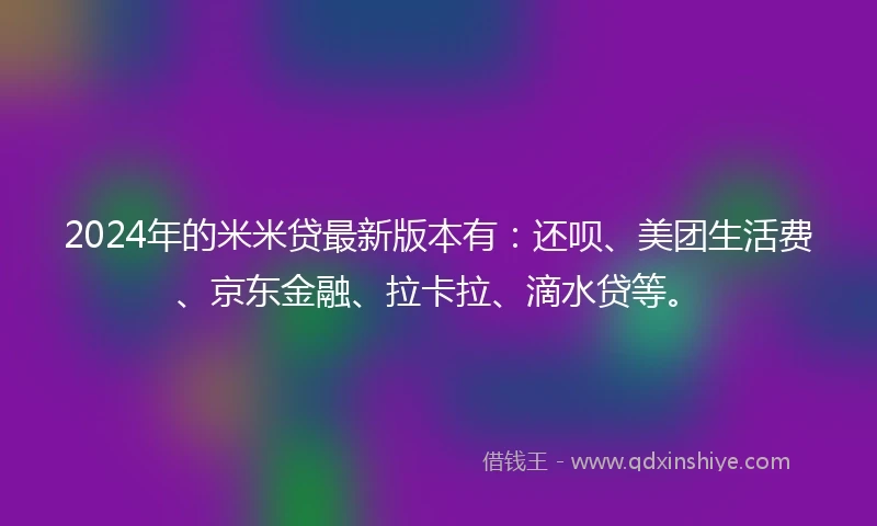 2024年的米米贷最新版本有：还呗、美团生活费、京东金融、拉卡拉、滴水贷等。
