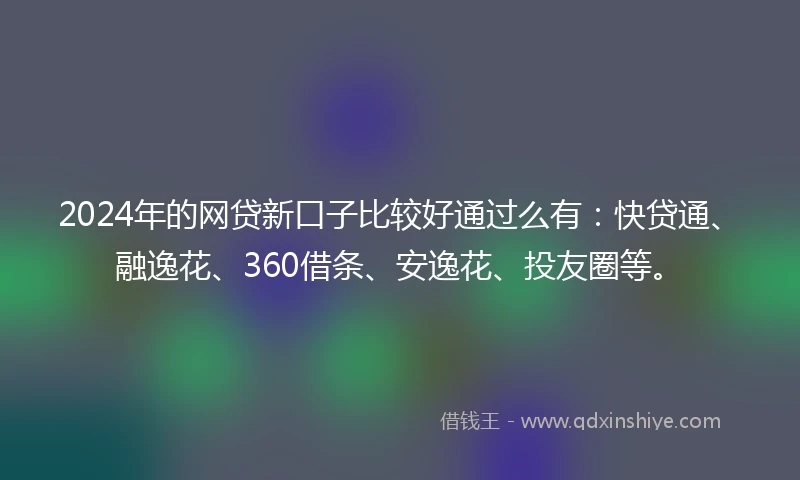 2024年的网贷新口子比较好通过么有：快贷通、融逸花、360借条、安逸花、投友圈等。