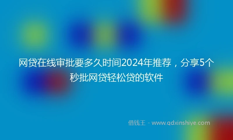 网贷在线审批要多久时间2024年推荐，分享5个秒批网贷轻松贷的软件