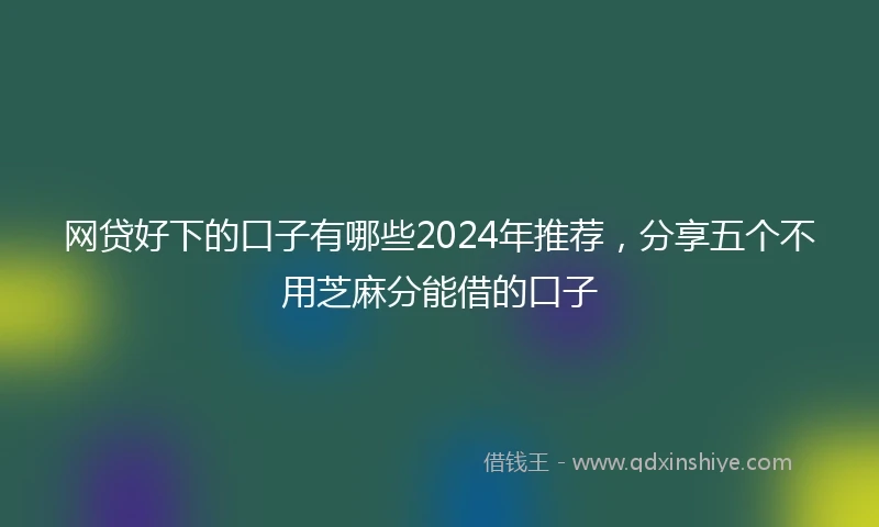 网贷好下的口子有哪些2024年推荐，分享五个不用芝麻分能借的口子