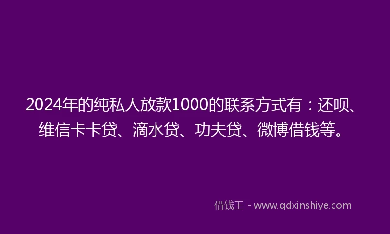 2024年的纯私人放款1000的联系方式有：还呗、维信卡卡贷、滴水贷、功夫贷、微博借钱等。