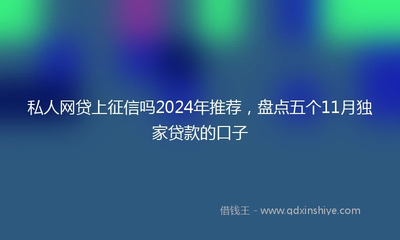 私人网贷上征信吗2024年推荐，盘点五个11月独家贷款的口子