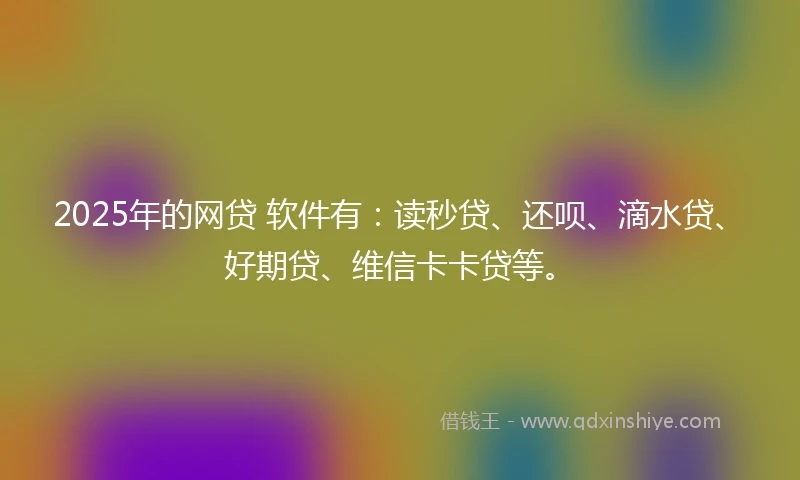 2025年的网贷 软件有：读秒贷、还呗、滴水贷、好期贷、维信卡卡贷等。