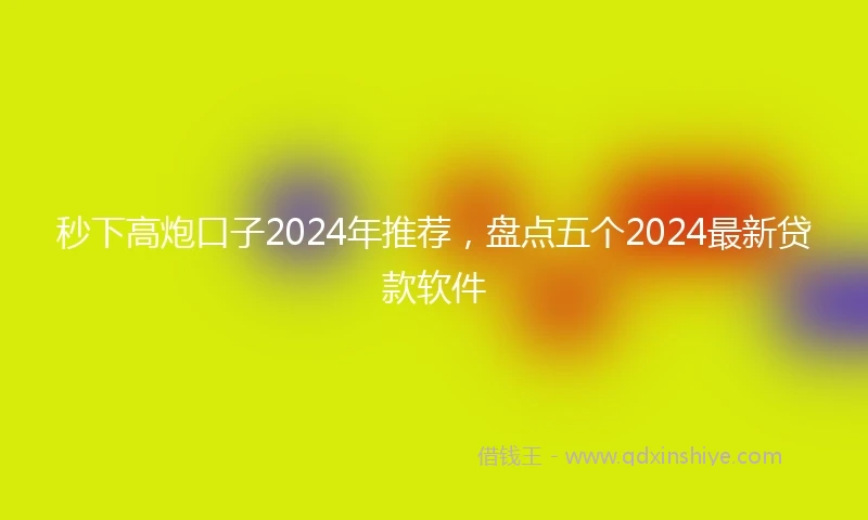 秒下高炮口子2024年推荐，盘点五个2024最新贷款软件