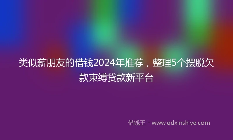 类似薪朋友的借钱2024年推荐，整理5个摆脱欠款束缚贷款新平台