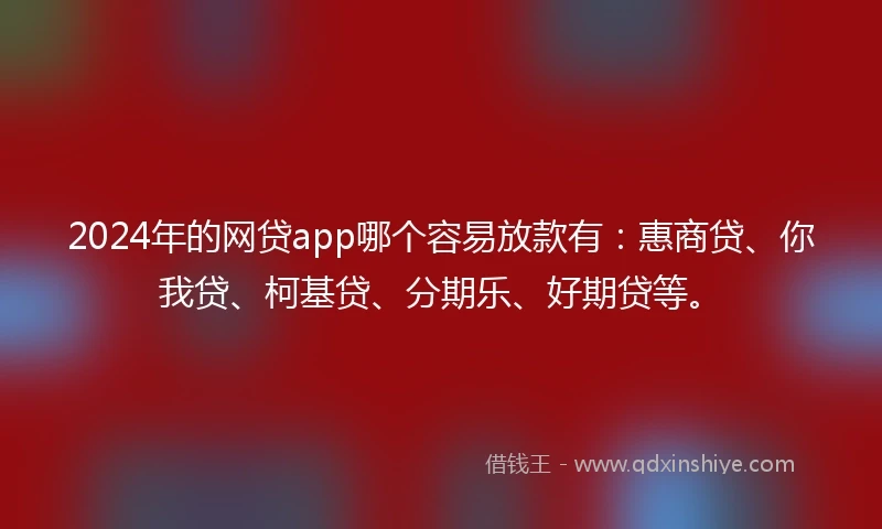 2024年的网贷app哪个容易放款有：惠商贷、你我贷、柯基贷、分期乐、好期贷等。