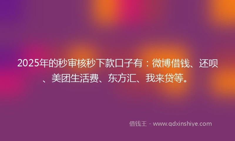 2025年的秒审核秒下款口子有：微博借钱、还呗、美团生活费、东方汇、我来贷等。
