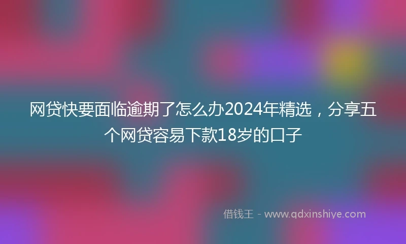 网贷快要面临逾期了怎么办2024年精选，分享五个网贷容易下款18岁的口子