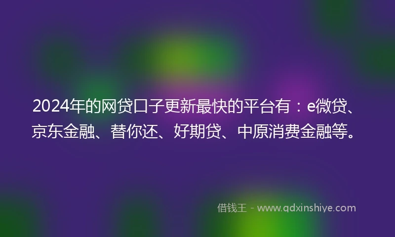 2024年的网贷口子更新最快的平台有：e微贷、京东金融、替你还、好期贷、中原消费金融等。