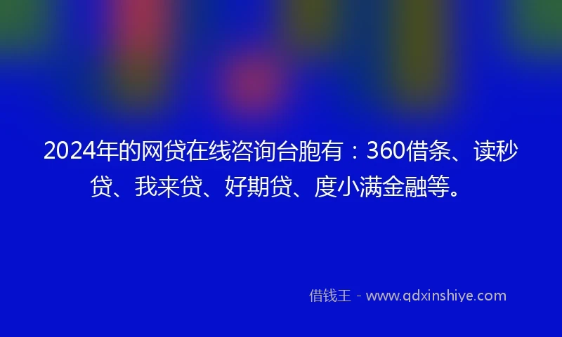 2024年的网贷在线咨询台胞有：360借条、读秒贷、我来贷、好期贷、度小满金融等。