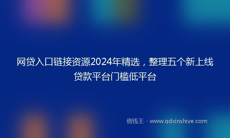 网贷入口链接资源2024年精选，整理五个新上线贷款平台门槛低平台