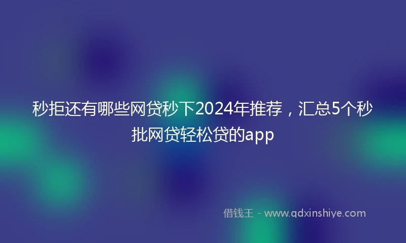 秒拒还有哪些网贷秒下2024年推荐，汇总5个秒批网贷轻松贷的app