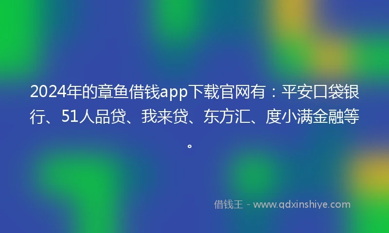 2024年的章鱼借钱app下载官网有：平安口袋银行、51人品贷、我来贷、东方汇、度小满金融等。